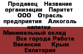 Продавец › Название организации ­ Паритет, ООО › Отрасль предприятия ­ Алкоголь, напитки › Минимальный оклад ­ 23 000 - Все города Работа » Вакансии   . Крым,Евпатория